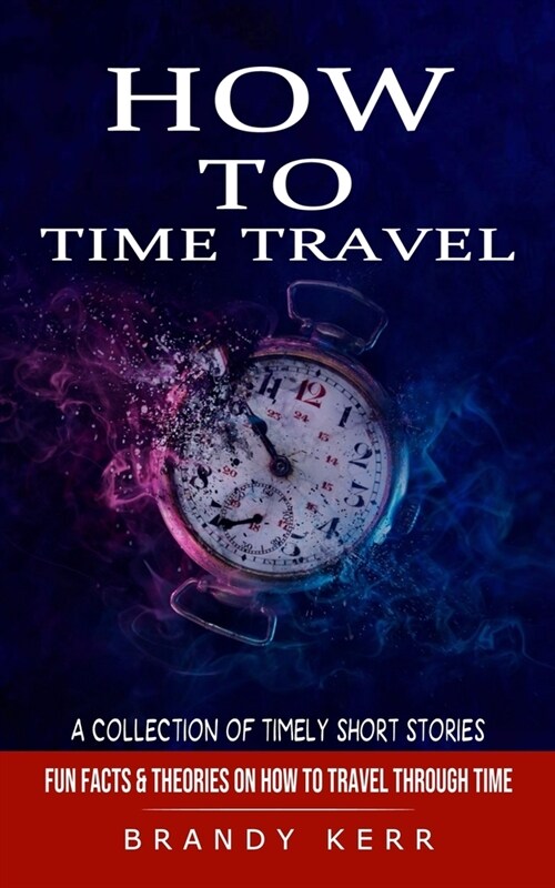 How to Time Travel: A Collection of Timely Short Stories (Fun Facts & Theories on How to Travel Through Time) (Paperback)