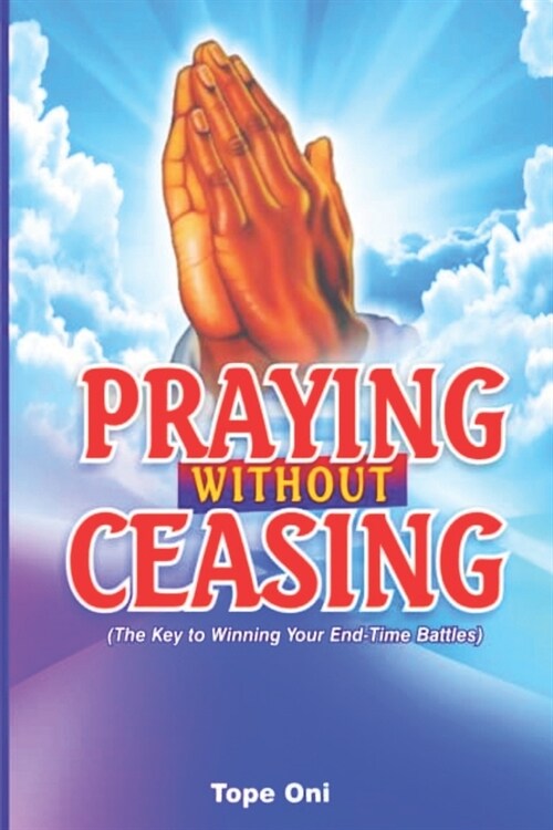 Praying Without Ceasing: The Key to Winning Your End-Time Battles! (Paperback)