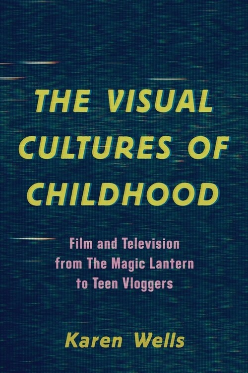 The Visual Cultures of Childhood: Film and Television from the Magic Lantern to Teen Vloggers (Paperback)