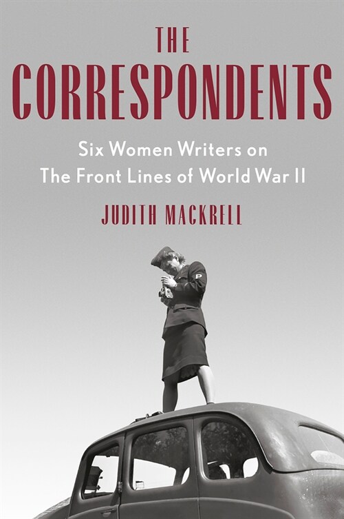 The Correspondents: Six Women Writers on the Front Lines of World War II (Paperback)