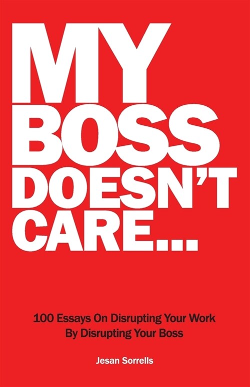 My Boss Doesnt Care: 100 Essays on Disrupting Your Work By Disrupting Your Boss (Paperback)