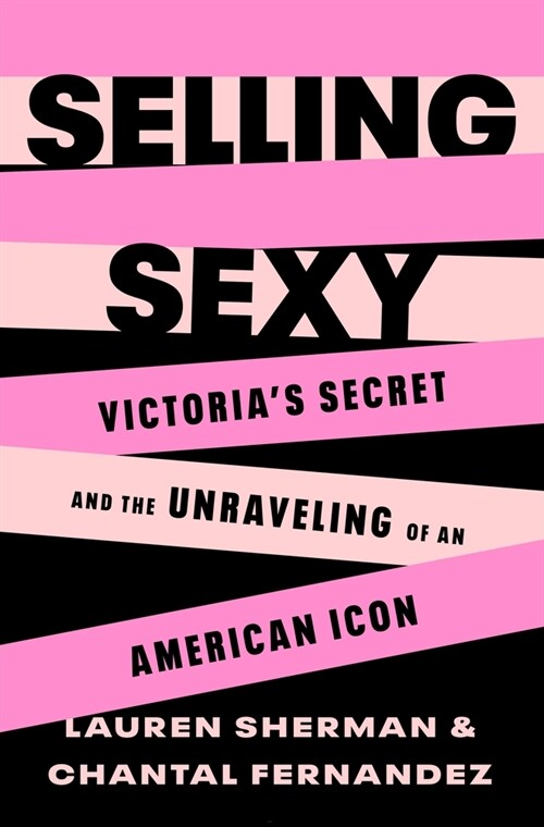 Selling Sexy: Victorias Secret and the Unraveling of an American Icon (Hardcover)