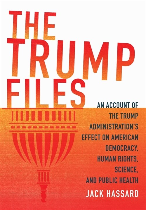 The Trump Files: An Account of the Trump Administrations Effect on American Democracy, Human Rights, Science and Public Health (Hardcover)