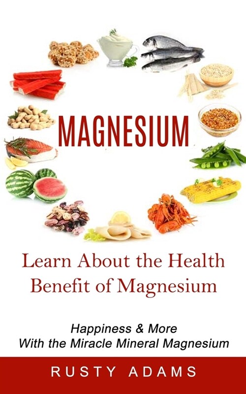 Magnesium: Learn About the Health Benefit of Magnesium (Happiness & More With the Miracle Mineral Magnesium) (Paperback)