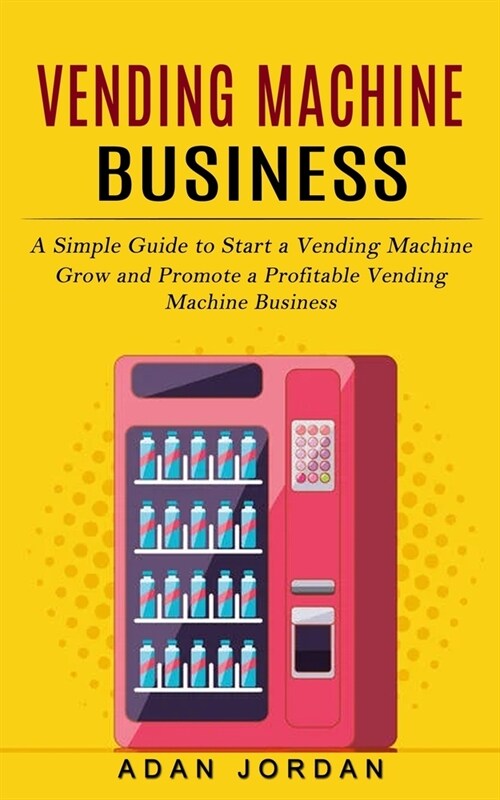 Vending Machine Business: A Simple Guide to Start a Vending Machine (Grow and Promote a Profitable Vending Machine Business) (Paperback)
