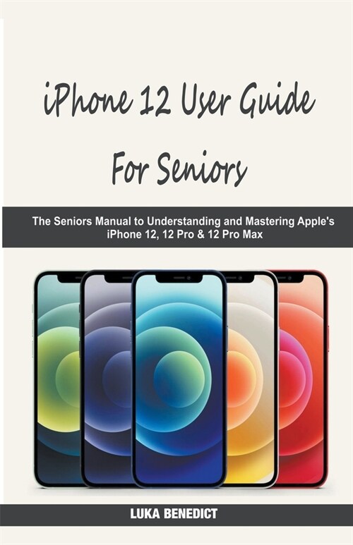 iPhone 12 User Guide For Seniors: The Seniors Manual to Understanding and Mastering Apples iPhone 12, 12 Pro & 12 Pro Max (Paperback)