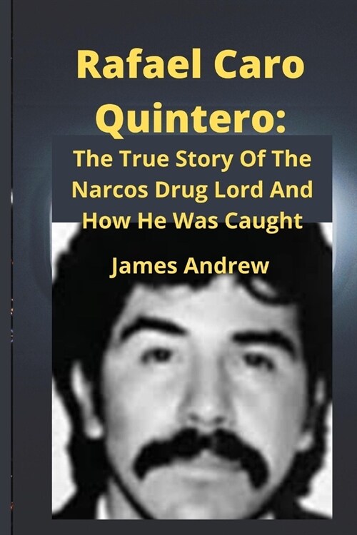Rafael Caro Quintero: : The True Story Of The Narcos Drug Lord And How He Was Caught (Paperback)