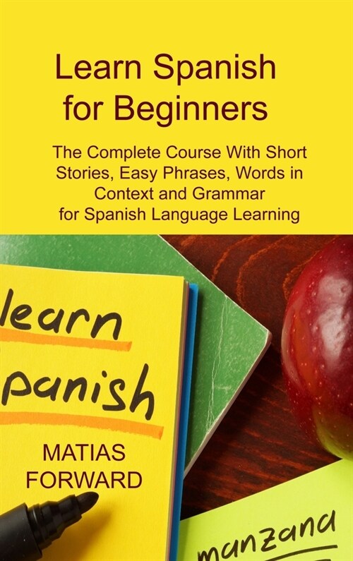 Learn Spanish for Beginners: The Complete Course With Short Stories, Easy Phrases, Words in Context and Grammar for Spanish Language Learning (Hardcover)