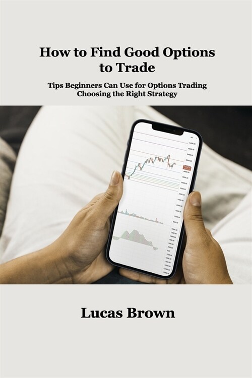 How to Find Good Options to Trade: Tips Beginners Can Use for Options Trading. Choosing the Right Strategy (Paperback)