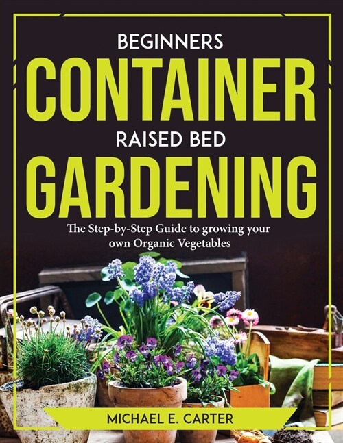 Beginners Container Raised Bed Gardening: The Step-by-Step Guide to growing your own Organic Vegetables (Paperback)