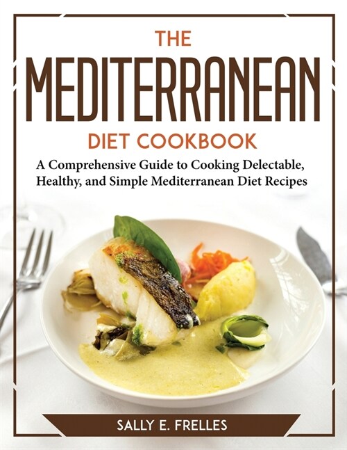 The Mediterranean Diet Cookbook: A Comprehensive Guide to Cooking Delectable, Healthy, and Simple Mediterranean Diet Recipes (Paperback)