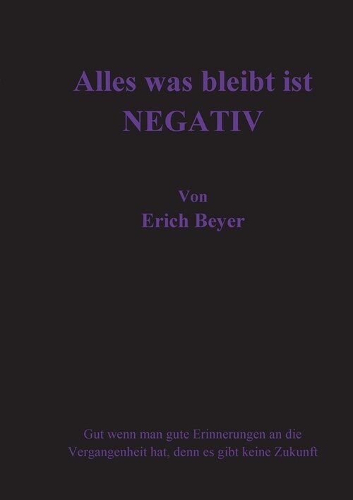 Alles was bleibt ist NEGATIV: Gut wenn man gute Erinnerungen an die Vergangenheit hat, denn es gibt keine Zukunft (Paperback)