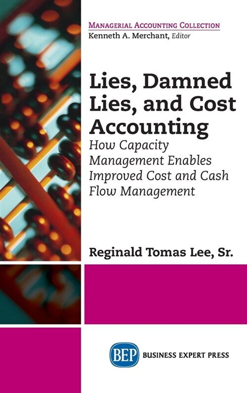 Lies, Damned Lies, and Cost Accounting: How Capacity Management Enables Improved Cost and Cash Flow Management (Hardcover)