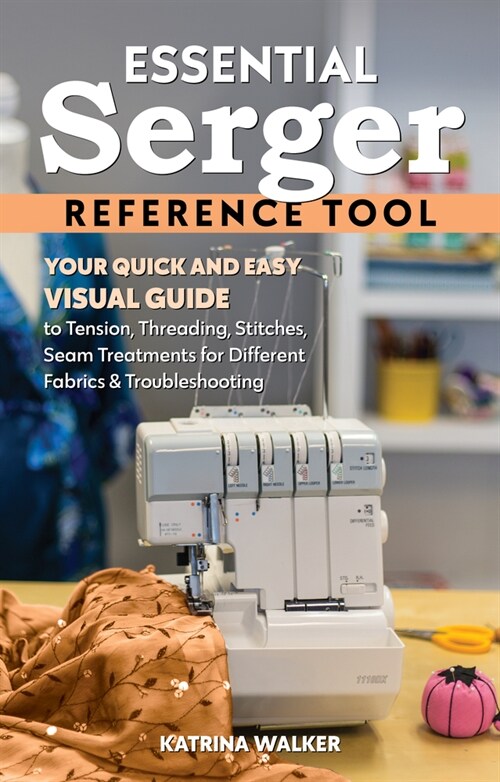 Essential Serger Reference Tool: Your Quick and Easy Visual Guide to Tension, Threading, Stitches, Seam Treatments for Different Fabrics & Troubleshoo (Spiral)