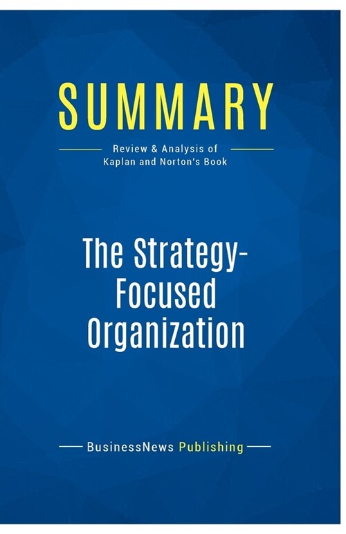 Summary: The Strategy-Focused Organization: Review and Analysis of Kaplan and Nortons Book (Paperback)