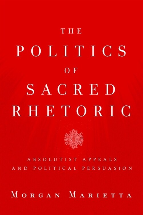 The Politics of Sacred Rhetoric: Absolutist Appeals and Political Persuasion (Paperback)