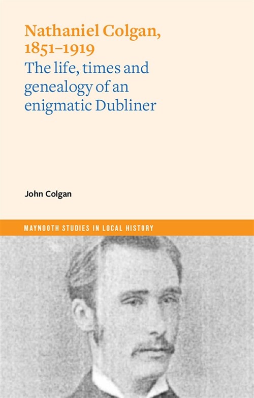 Nathaniel Colgan, 1851-1919: The Life, Times and Genealogy of an Enigmatic Dubliner (Paperback)