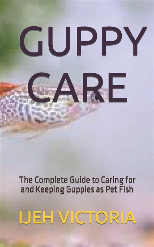 Guppy Care: The Complete Guide to Caring for and Keeping Guppies as Pet Fish (Paperback)