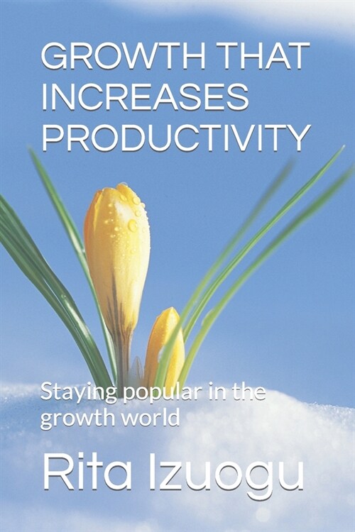 Growth That Increases Productivity: Staying popular in the growth world (Paperback)