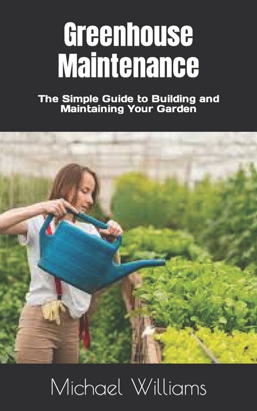 Greenhouse Maintenance: The Simple Guide to Building and Maintaining Your Garden (Paperback)