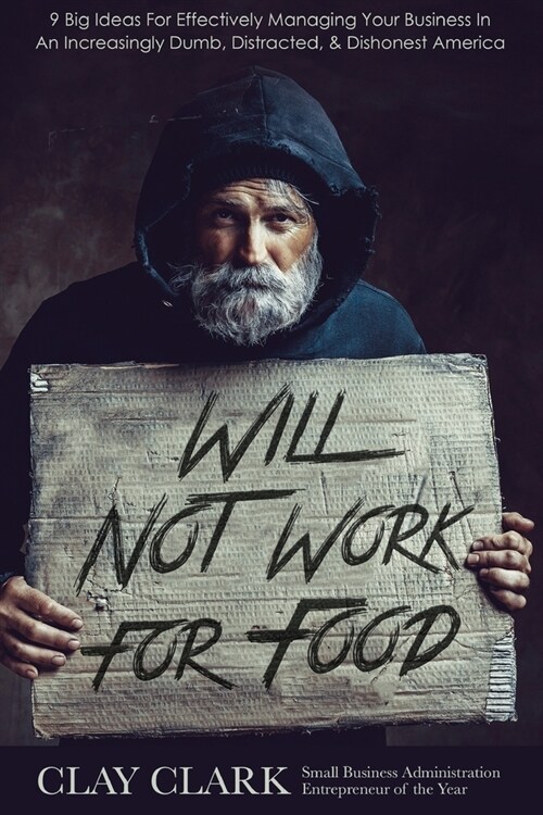 Will Not Work For Food: 9 Big Ideas for Effectively Managing Your Business in an Increasingly Dumb, Distracted & Dishonest America (Paperback)