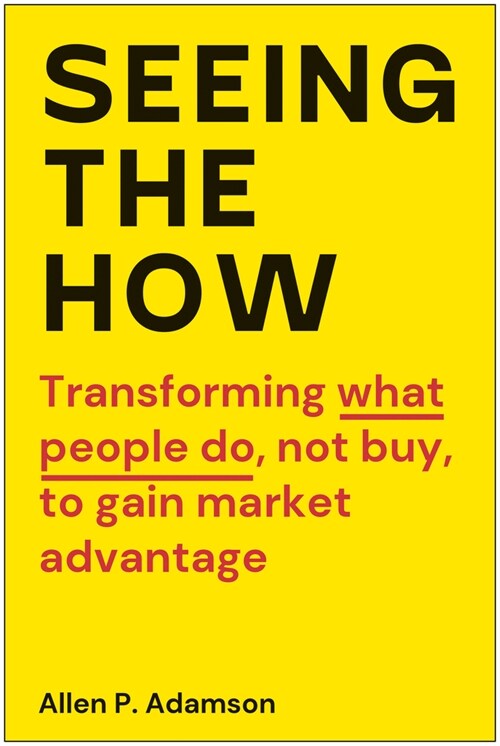 Seeing the How: Transforming What People Do, Not Buy, to Gain Market Advantage (Hardcover)