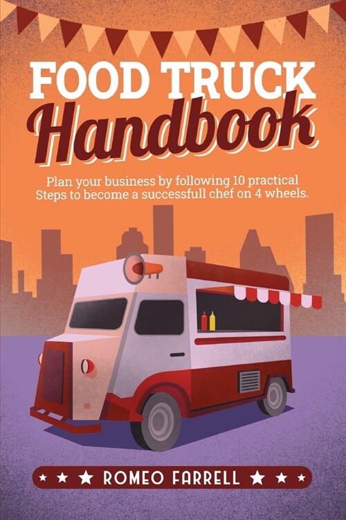 Food Truck Handbook: Plan Your Business by Following 10 Practical Steps to Become a Successful Chef on 4 Wheels! Sort Through the Ideas and (Paperback)
