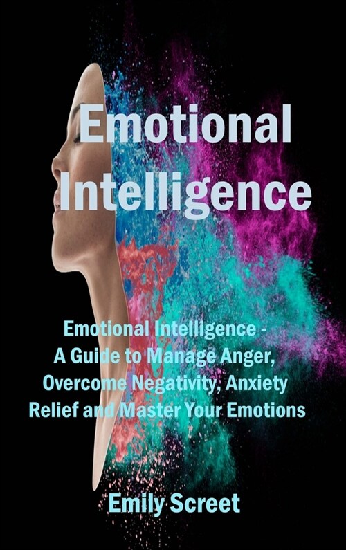 Emotional Intelligence: Emotional Intelligence - A Guide to Manage Anger, Overcome Negativity, Anxiety Relief and Master Your Emotions (Hardcover)