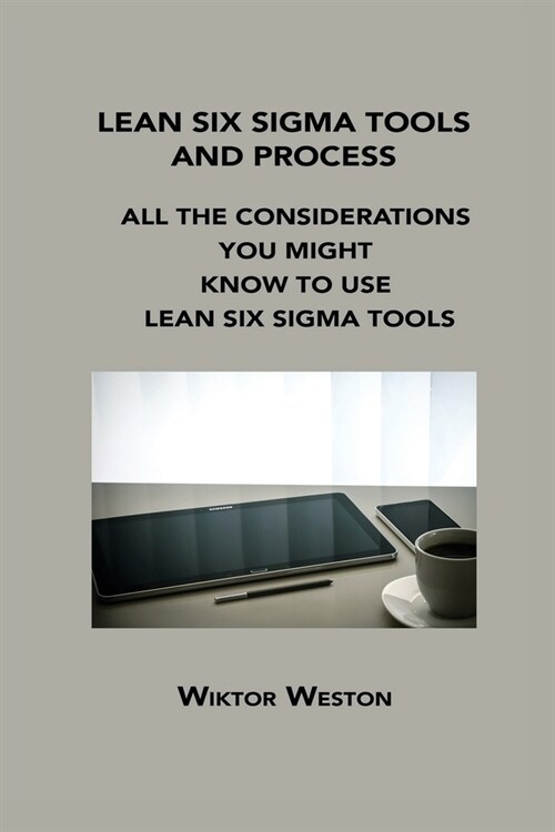 Lean Six SIGMA Tools and Process: All the Considerations You Might Know to Use Lean Six SIGMA Tools (Paperback)