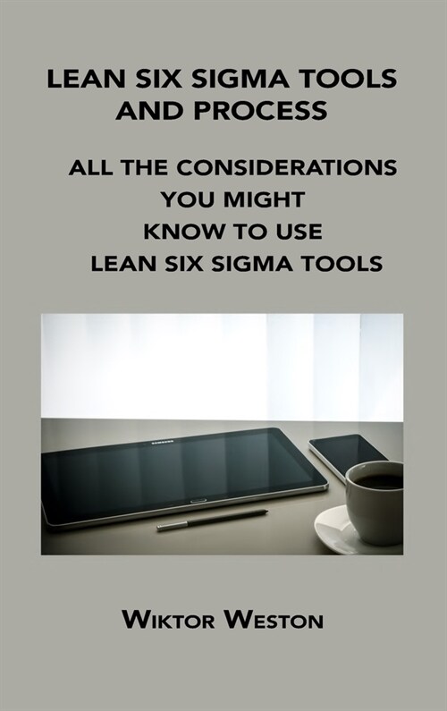 Lean Six SIGMA Tools and Process: All the Considerations You Might Know to Use Lean Six SIGMA Tools (Hardcover)