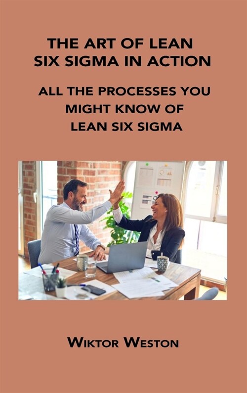 The Art of Lean Six SIGMA in Action: All the Processes You Might Know of Lean Six SIGMA (Hardcover)
