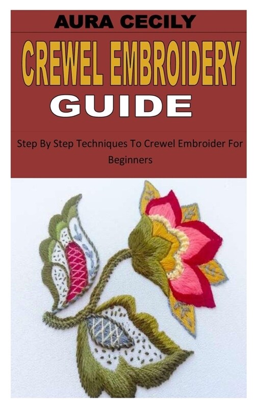 Crewel Embroidery Guide: Step By Step Techniques To Crewel Embroider For Beginners (Paperback)