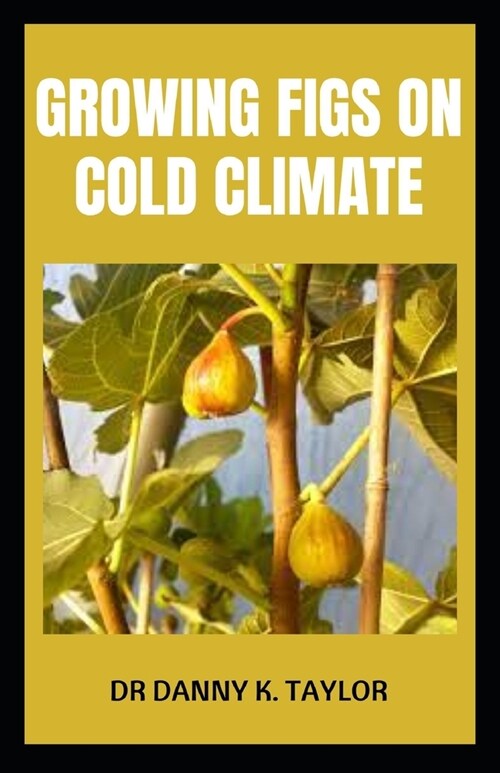 Growing Figs on Cold Climate: Beginners Guide To Growing Figs In Colder Climate (Paperback)