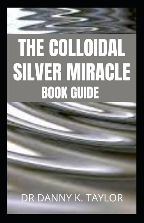 The Colloidal Silver Miracle: An Essential Guide To Colloidal Silver And Its Health Benefits (Paperback)