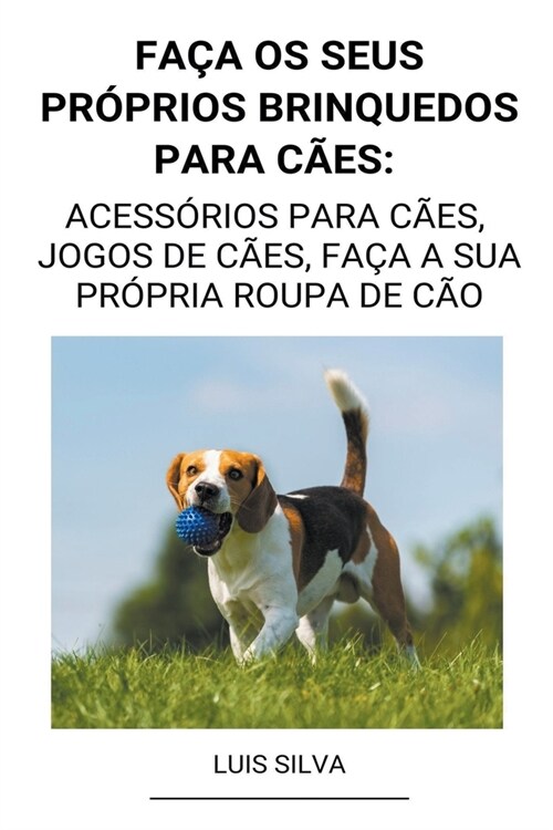 Fa? os seus pr?rios brinquedos para c?s: Acess?ios para c?s, jogos de c?s, fa? a sua pr?ria roupa de c? (Paperback)