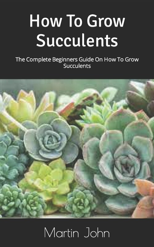 How To Grow Succulents: The Complete Beginners Guide On How To Grow Succulents (Paperback)