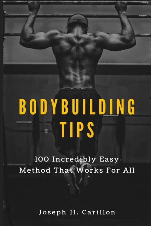 Bodybuilding Tips: 100 Incredibly Easy Method That Works For All (Paperback)