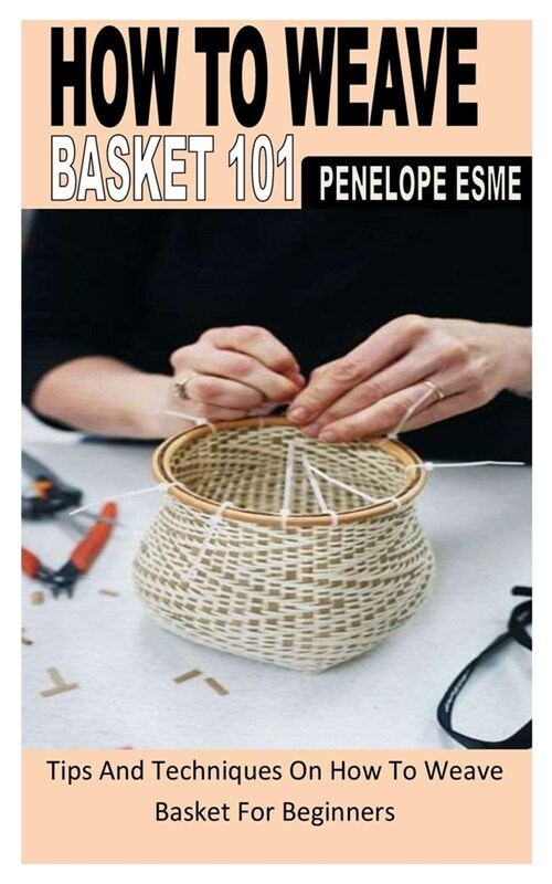 How to Weave Basket 101: Tips And Techniques On How To Weave Basket For Beginners (Paperback)