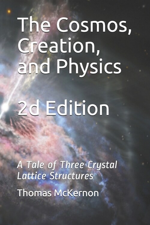 The Cosmos, Creation, and Physics 2d Edition: A Tale of Three Crystal Lattice Structures (Paperback)
