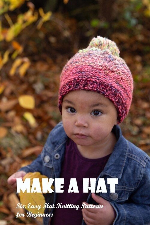 Make a Hat: Six Easy Hat Knitting Patterns for Beginners: Beginners: Six Easy Hat Knitting Patterns. (Paperback)