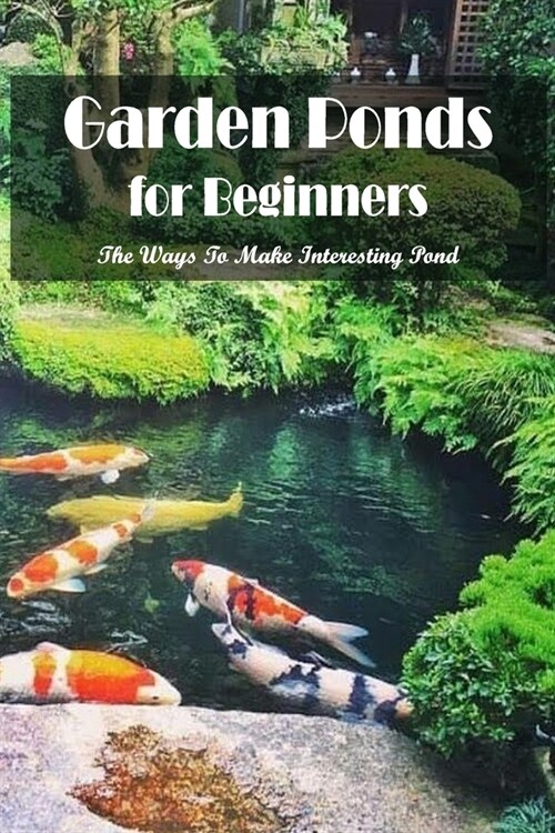 Garden Ponds for Beginners: The Ways To Make Interesting Pond: Garden Ponds for Beginners (Paperback)