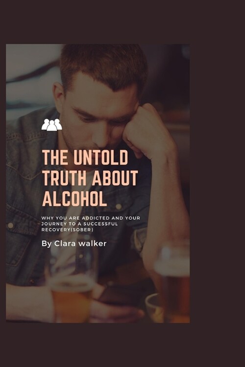 The Untold Truth about Alcohol: why you are addicted and your journey to successful recovery (sober) (Paperback)