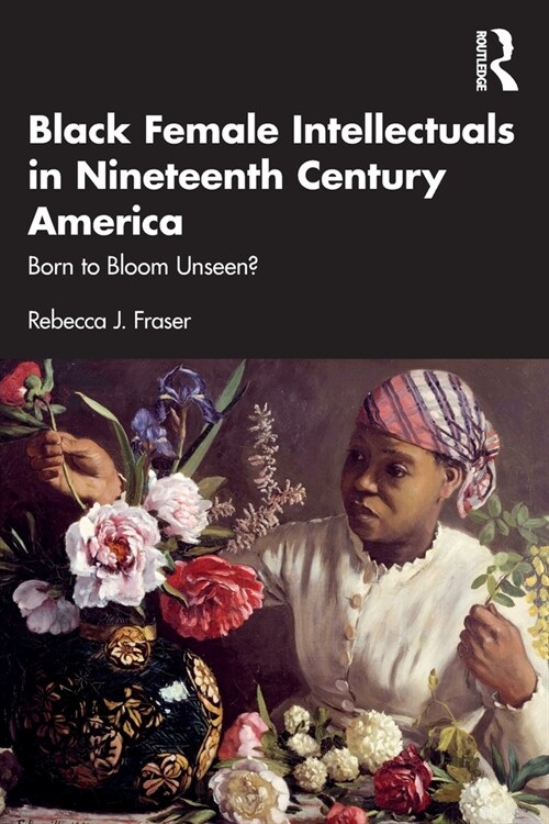 Black Female Intellectuals in Nineteenth Century America : Born to Bloom Unseen? (Paperback)