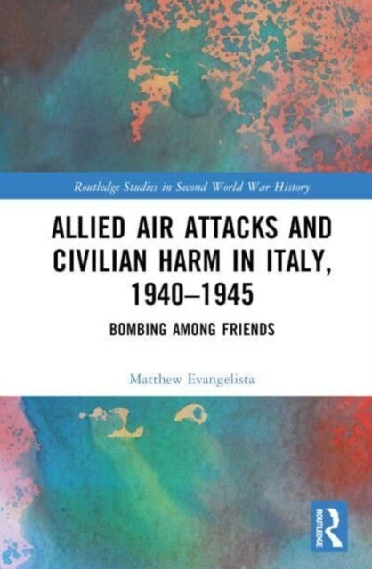 Allied Air Attacks and Civilian Harm in Italy, 1940–1945 : Bombing among Friends (Hardcover)