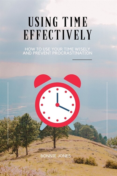 Using Time Effectively: How to Use Your Time Wisely and Prevent Procrastination (Paperback)