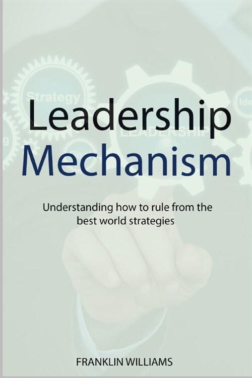 Leadership Mechanism: Understanding How to Rule from the Best World Strategies (Paperback)