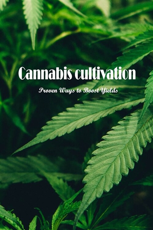 Cannabis cultivation: Proven Ways to Boost Yields: Increase Your Yields With These Proven Techniques. (Paperback)