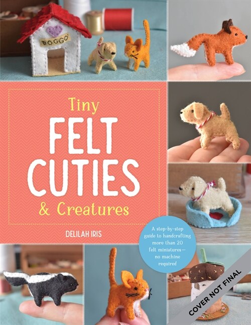 Tiny Felt Cuties & Creatures: A Step-By-Step Guide to Handcrafting More Than 12 Felt Miniatures--No Machine Required (Paperback)