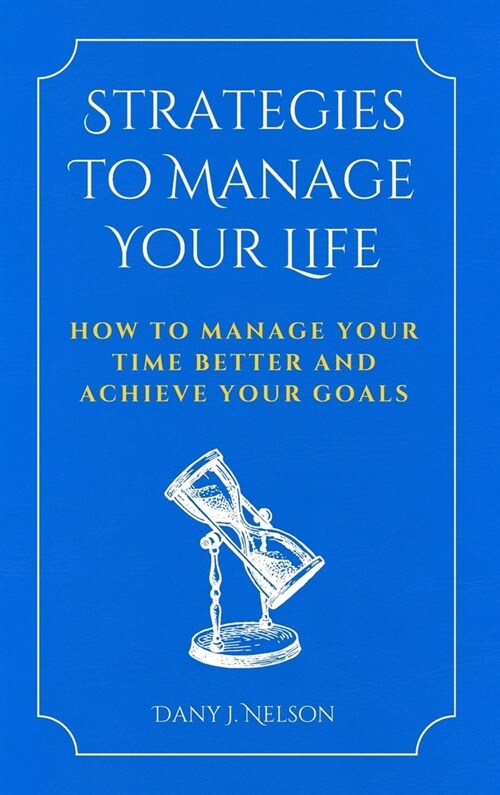 Strategies To Manage Your Life: How To Manage Your Time Better And Achieve Your Goals (Hardcover)