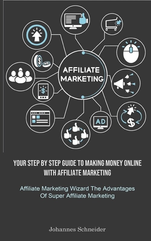 Affiliate Marketing: Your Step By Step Guide To Making Money Online With Affiliate Marketing (Affiliate Marketing Wizard The Advantages Of (Paperback)